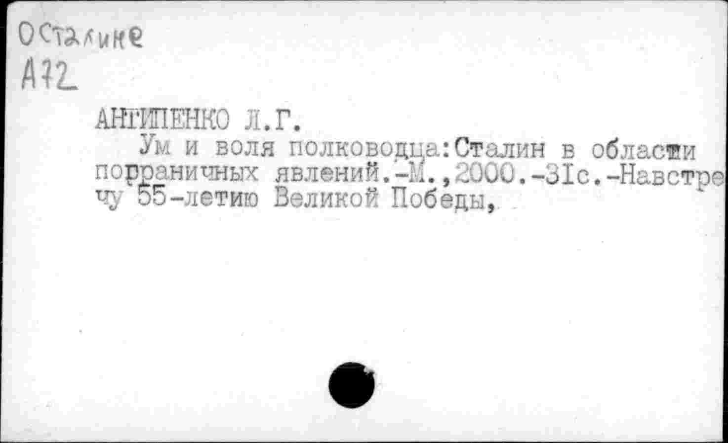 ﻿
АНТИПЕНКО Л.Г.
Ум и воля полководца:Сталин в области порраничных явлений. -К1., 2000. -31с. -Навет чу 55-летию Великой Победы,